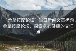 “桑拿按摩論壇”當(dāng)日新聞文章標(biāo)題，桑拿按摩論壇，探索身心健康的交匯點(diǎn)