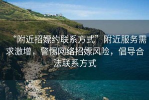 “附近招嫖約聯系方式”附近服務需求激增，警惕網絡招嫖風險，倡導合法聯系方式