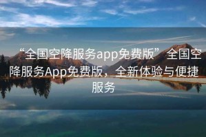 “全國空降服務app免費版”全國空降服務App免費版，全新體驗與便捷服務