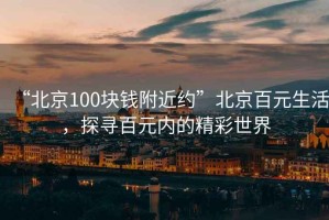 “北京100塊錢附近約”北京百元生活，探尋百元內的精彩世界