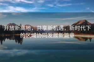 開(kāi)放新高地，共享新機(jī)遇，新時(shí)代下的區(qū)域協(xié)同發(fā)展新篇章