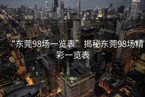 “東莞98場(chǎng)一覽表”揭秘東莞98場(chǎng)精彩一覽表