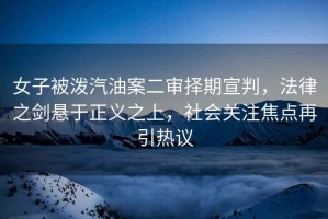 女子被潑汽油案二審擇期宣判，法律之劍懸于正義之上，社會關注焦點再引熱議