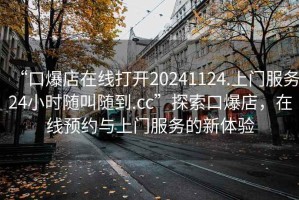 “口爆店在線打開20241124.上門服務(wù)24小時隨叫隨到.cc”探索口爆店，在線預(yù)約與上門服務(wù)的新體驗