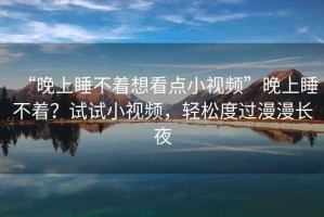“晚上睡不著想看點小視頻”晚上睡不著？試試小視頻，輕松度過漫漫長夜