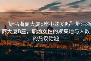 “塘沽浙商大廈b座小妹多嗎”塘沽浙商大廈B座，職場女性的聚集地與人數(shù)的熱議話題