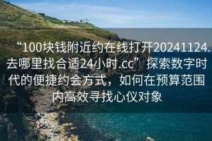 “100塊錢附近約在線打開20241124.去哪里找合適24小時.cc”探索數字時代的便捷約會方式，如何在預算范圍內高效尋找心儀對象