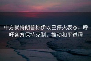 中方就特朗普稱伊以已停火表態，呼吁各方保持克制，推動和平進程