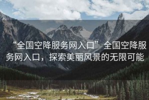 “全國空降服務網入口”全國空降服務網入口，探索美麗風景的無限可能