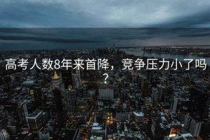 高考人數8年來首降，競爭壓力小了嗎？