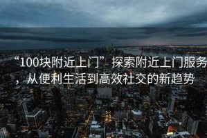 “100塊附近上門”探索附近上門服務，從便利生活到高效社交的新趨勢