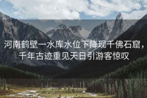 河南鶴壁一水庫水位下降現千佛石窟，千年古跡重見天日引游客驚嘆
