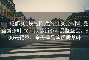 “成都300塊錢附近約1130.24小時(shí)品鑒新茶葉.cc”成都新茶葉品鑒盛會(huì)，300元預(yù)算，全天候品鑒優(yōu)質(zhì)茶葉