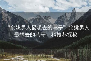 “余姚男人最想去的巷子”余姚男人最想去的巷子，科技巷探秘