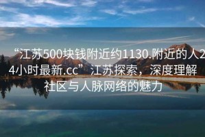 “江蘇500塊錢附近約1130.附近的人24小時(shí)最新.cc”江蘇探索，深度理解社區(qū)與人脈網(wǎng)絡(luò)的魅力