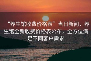 “養生館收費價格表”當日新聞，養生館全新收費價格表公布，全方位滿足不同客戶需求