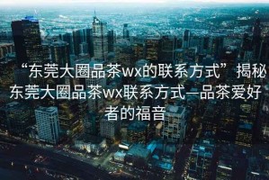 “東莞大圈品茶wx的聯系方式”揭秘東莞大圈品茶wx聯系方式—品茶愛好者的福音