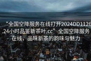 “全國空降服務在線打開2024DD1126.24小時品鑒新茶葉.cc”全國空降服務在線，品味新茶的韻味與魅力