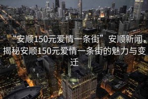 “安順150元愛情一條街”安順新聞，揭秘安順150元愛情一條街的魅力與變遷
