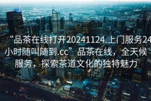 “品茶在線打開20241124.上門服務24小時隨叫隨到.cc”品茶在線，全天候服務，探索茶道文化的獨特魅力