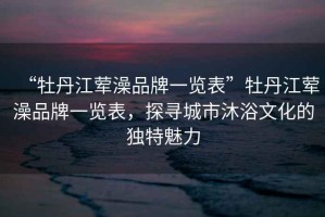 “牡丹江葷澡品牌一覽表”牡丹江葷澡品牌一覽表，探尋城市沐浴文化的獨(dú)特魅力