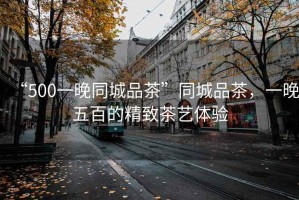 “500一晚同城品茶”同城品茶，一晚五百的精致茶藝體驗(yàn)