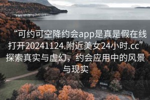 “可約可空降約會app是真是假在線打開20241124.附近美女24小時.cc”探索真實與虛幻，約會應用中的風景與現實