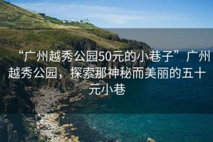 “廣州越秀公園50元的小巷子”廣州越秀公園，探索那神秘而美麗的五十元小巷