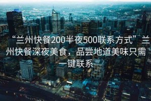 “蘭州快餐200半夜500聯系方式”蘭州快餐深夜美食，品嘗地道美味只需一鍵聯系