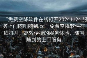 “免費空降軟件在線打開20241124.服務上門隨叫隨到.cc”免費空降軟件在線打開，高效便捷的服務體驗，隨叫隨到的上門服務