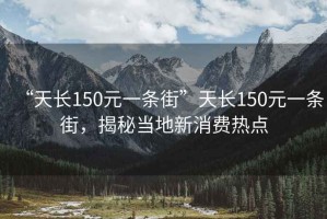 “天長150元一條街”天長150元一條街，揭秘當地新消費熱點
