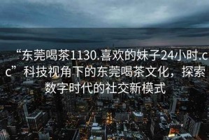 “東莞喝茶1130.喜歡的妹子24小時.cc”科技視角下的東莞喝茶文化，探索數(shù)字時代的社交新模式