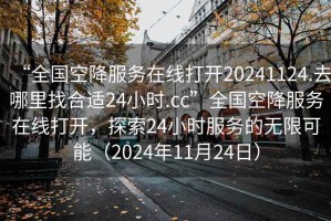 “全國(guó)空降服務(wù)在線打開20241124.去哪里找合適24小時(shí).cc”全國(guó)空降服務(wù)在線打開，探索24小時(shí)服務(wù)的無限可能（2024年11月24日）