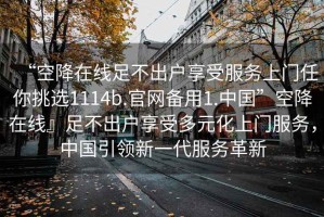 “空降在線足不出戶享受服務(wù)上門任你挑選1114b.官網(wǎng)備用1.中國”空降在線』足不出戶享受多元化上門服務(wù)，中國引領(lǐng)新一代服務(wù)革新