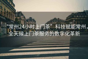“常州24小時上門茶”科技賦能常州，全天候上門茶服務的數字化革新