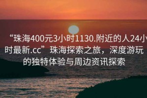 “珠海400元3小時1130.附近的人24小時最新.cc”珠海探索之旅，深度游玩的獨特體驗與周邊資訊探索