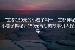 “宜都150元的小巷子叫什”宜都神秘小巷子揭秘，150元背后的故事引人探尋