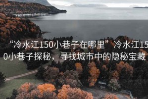 “冷水江150小巷子在哪里”冷水江150小巷子探秘，尋找城市中的隱秘寶藏