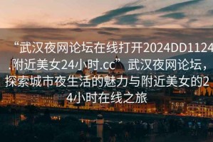 “武漢夜網論壇在線打開2024DD1124.附近美女24小時.cc”武漢夜網論壇，探索城市夜生活的魅力與附近美女的24小時在線之旅