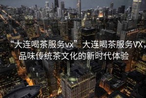 “大連喝茶服務(wù)vx”大連喝茶服務(wù)VX，品味傳統(tǒng)茶文化的新時(shí)代體驗(yàn)