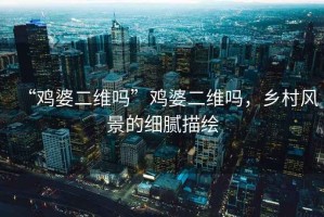 “雞婆二維嗎”雞婆二維嗎，鄉村風景的細膩描繪