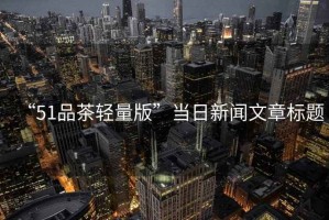 “51品茶輕量版”當(dāng)日新聞文章標(biāo)題