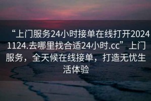 “上門服務24小時接單在線打開20241124.去哪里找合適24小時.cc”上門服務，全天候在線接單，打造無憂生活體驗