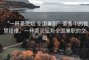 “一杯茶論壇 全國兼職”茶香中的智慧碰撞，一杯茶論壇與全國兼職的交融