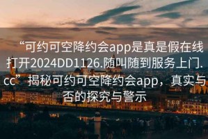“可約可空降約會app是真是假在線打開2024DD1126.隨叫隨到服務上門.cc”揭秘可約可空降約會app，真實與否的探究與警示