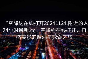 “空降約在線打開20241124.附近的人24小時最新.cc”空降約在線打開，自然美景的邂逅與探索之旅