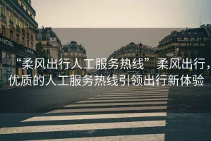 “柔風出行人工服務熱線”柔風出行，優質的人工服務熱線引領出行新體驗