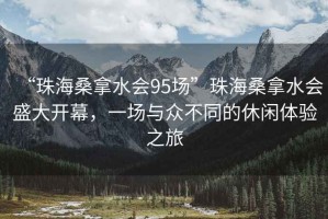 “珠海桑拿水會(huì)95場”珠海桑拿水會(huì)盛大開幕，一場與眾不同的休閑體驗(yàn)之旅