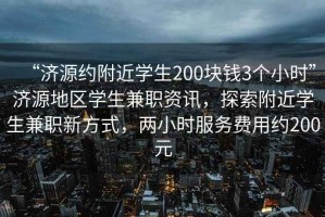 “濟源約附近學生200塊錢3個小時”濟源地區學生兼職資訊，探索附近學生兼職新方式，兩小時服務費用約200元