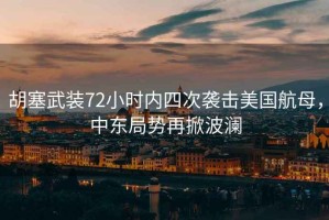 胡塞武裝72小時(shí)內(nèi)四次襲擊美國航母，中東局勢再掀波瀾
